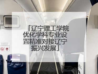 辽宁理工学院优化学科专业设置精准对接辽宁振兴发展