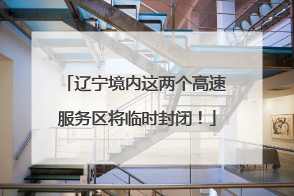 辽宁境内这两个高速服务区将临时封闭！