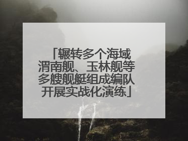 辗转多个海域 渭南舰、玉林舰等多艘舰艇组成编队开展实战化演练