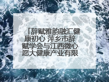 辞赋雅韵融汇健康初心 萍乡市辞赋学会与江西微心愿大健康产业有限公司共话文化发展新篇（图）