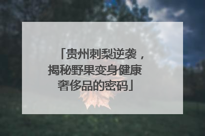 贵州刺梨逆袭，揭秘野果变身健康奢侈品的密码