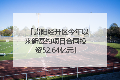 贵阳经开区今年以来新签约项目合同投资52.64亿元