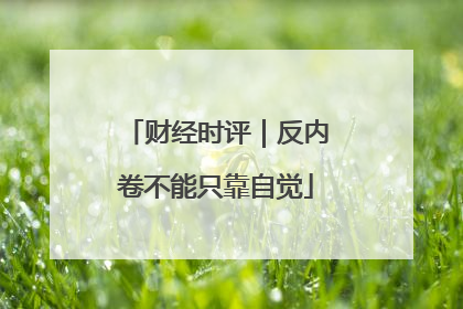 财经时评｜反内卷不能只靠自觉