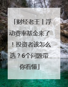 财经老王丨浮动费率基金来了！投资者该怎么选？6个问题带你看懂