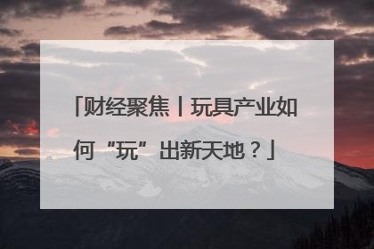 财经聚焦丨玩具产业如何“玩”出新天地？