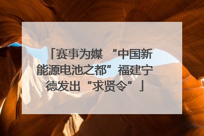 赛事为媒 “中国新能源电池之都”福建宁德发出“求贤令”