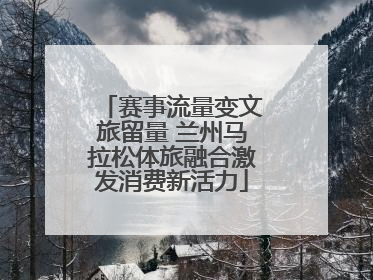 赛事流量变文旅留量 兰州马拉松体旅融合激发消费新活力