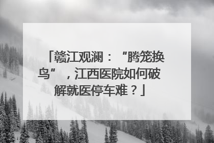 赣江观澜：“腾笼换鸟”，江西医院如何破解就医停车难？