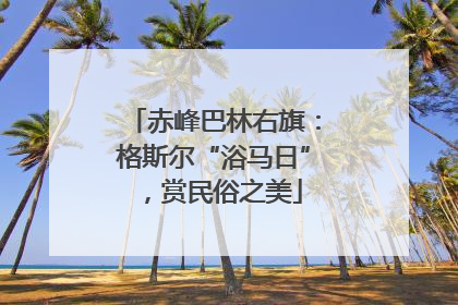 赤峰巴林右旗：格斯尔“浴马日”，赏民俗之美