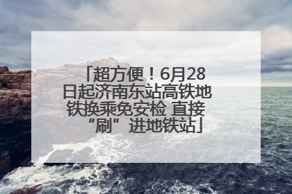 超方便！6月28日起济南东站高铁地铁换乘免安检 直接“刷”进地铁站