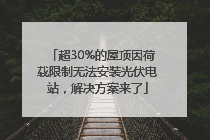 超30%的屋顶因荷载限制无法安装光伏电站，解决方案来了
