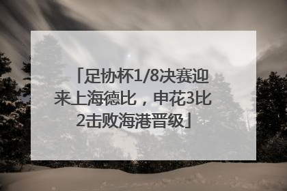 足协杯1/8决赛迎来上海德比，申花3比2击败海港晋级