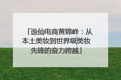 逸仙电商黄锦峰：从本土美妆到世界级美妆先锋的奋力跨越