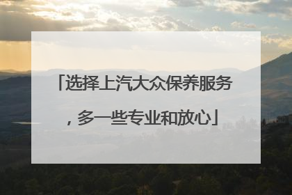 选择上汽大众保养服务，多一些专业和放心