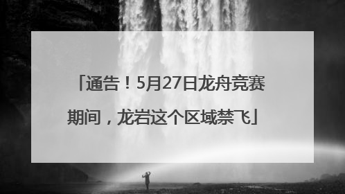 通告！5月27日龙舟竞赛期间，龙岩这个区域禁飞