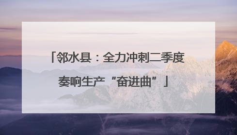 邻水县：全力冲刺二季度 奏响生产“奋进曲”