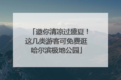 邀你清凉过盛夏！这几类游客可免费逛哈尔滨极地公园