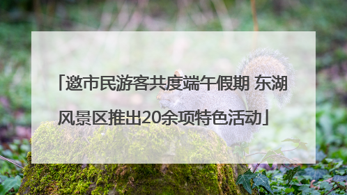 邀市民游客共度端午假期 东湖风景区推出20余项特色活动