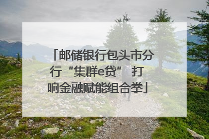 邮储银行包头市分行“集群e贷” 打响金融赋能组合拳