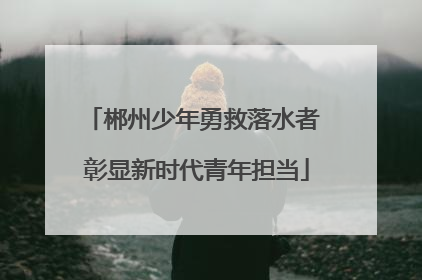 郴州少年勇救落水者 彰显新时代青年担当