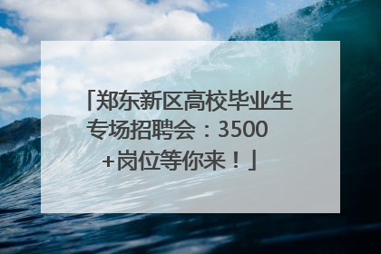 郑东新区高校毕业生专场招聘会：3500+岗位等你来！
