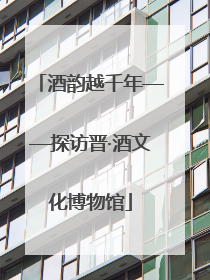 酒韵越千年——探访晋·酒文化博物馆