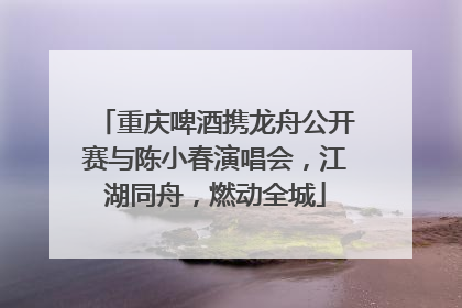 重庆啤酒携龙舟公开赛与陈小春演唱会，江湖同舟，燃动全城