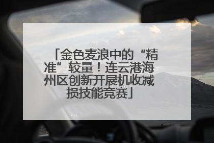 金色麦浪中的“精准”较量！连云港海州区创新开展机收减损技能竞赛