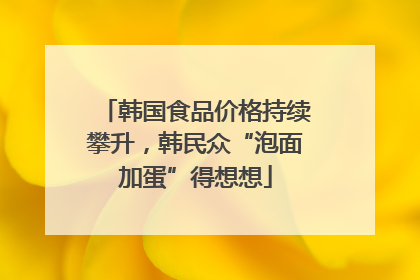 韩国食品价格持续攀升，韩民众“泡面加蛋”得想想