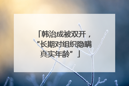 韩治成被双开，“长期对组织隐瞒真实年龄”