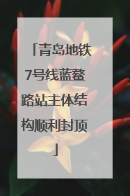 青岛地铁7号线蓝鳌路站主体结构顺利封顶