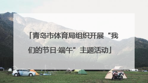 青岛市体育局组织开展“我们的节日·端午”主题活动