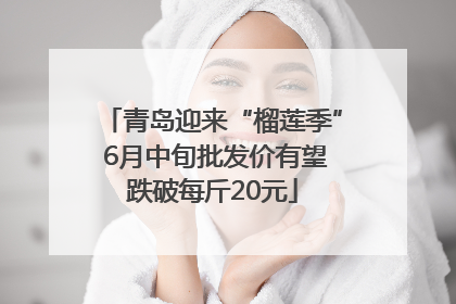 青岛迎来“榴莲季” 6月中旬批发价有望跌破每斤20元