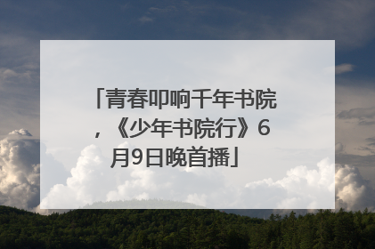 青春叩响千年书院，《少年书院行》6月9日晚首播