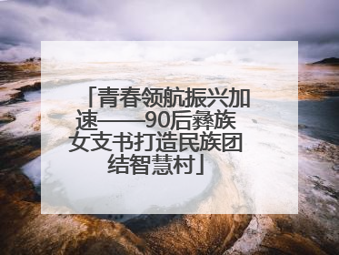 青春领航振兴加速——90后彝族女支书打造民族团结智慧村
