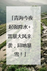 青海今夜起强降水+雷暴大风来袭，局地暴雪！