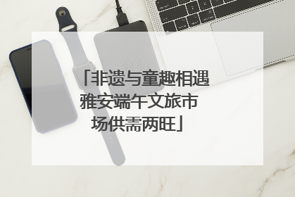 非遗与童趣相遇 雅安端午文旅市场供需两旺