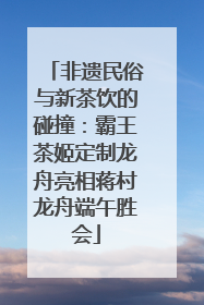 非遗民俗与新茶饮的碰撞：霸王茶姬定制龙舟亮相蒋村龙舟端午胜会