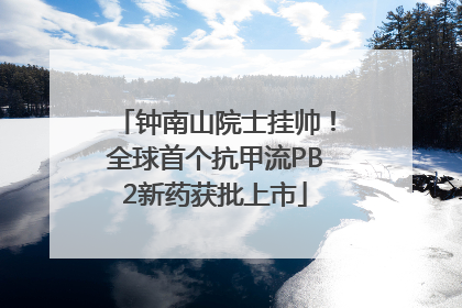 钟南山院士挂帅！全球首个抗甲流PB2新药获批上市