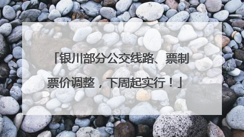 银川部分公交线路、票制票价调整，下周起实行！