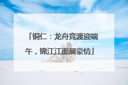 铜仁：龙舟竞渡迎端午，锦江江面展豪情