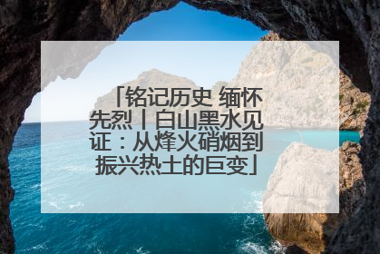铭记历史 缅怀先烈丨白山黑水见证：从烽火硝烟到振兴热土的巨变