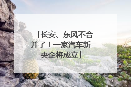 长安、东风不合并了！一家汽车新央企将成立