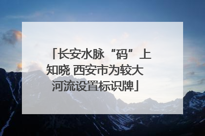 长安水脉“码”上知晓 西安市为较大河流设置标识牌