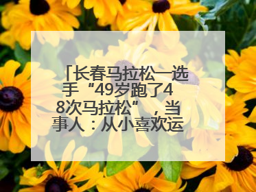 长春马拉松一选手“49岁跑了48次马拉松”，当事人：从小喜欢运动，用马拉松感受大自然