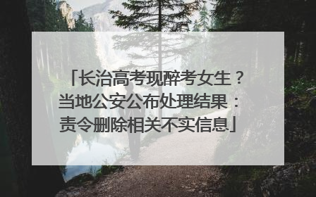 长治高考现醉考女生？当地公安公布处理结果：责令删除相关不实信息
