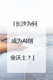 长沙为何成为AI创业沃土？