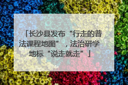 长沙县发布“行走的普法课程地图”，法治研学地标“说走就走”