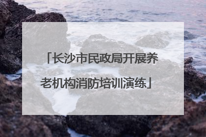 长沙市民政局开展养老机构消防培训演练