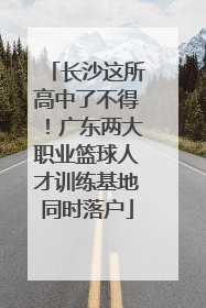 长沙这所高中了不得！广东两大职业篮球人才训练基地同时落户